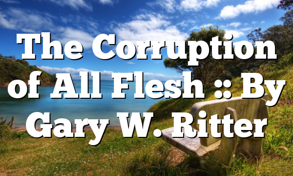 The Corruption of All Flesh :: By Gary W. Ritter