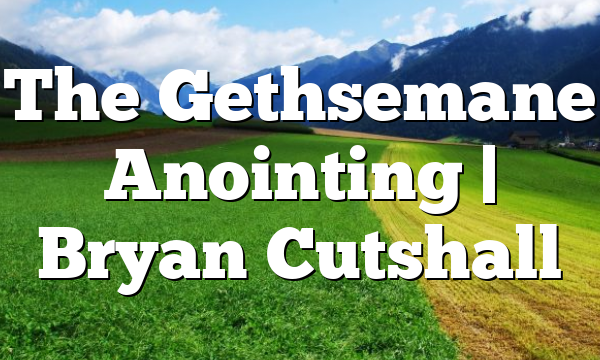 The Gethsemane Anointing | Bryan Cutshall