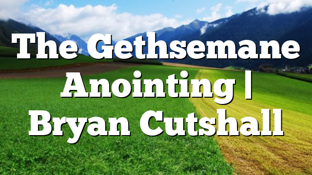 The Gethsemane Anointing | Bryan Cutshall