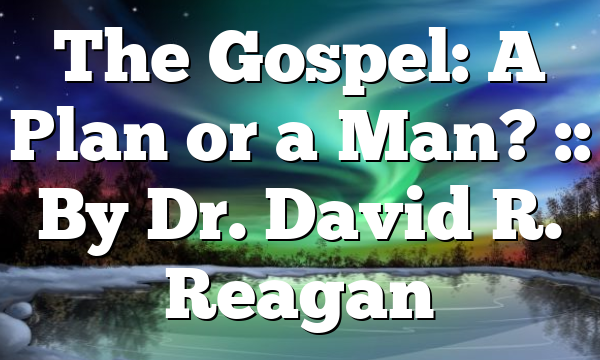 The Gospel: A Plan or a Man? :: By Dr. David R. Reagan