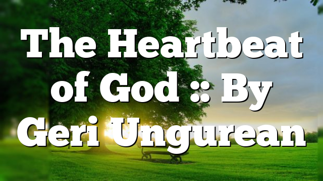 The Heartbeat of God :: By Geri Ungurean