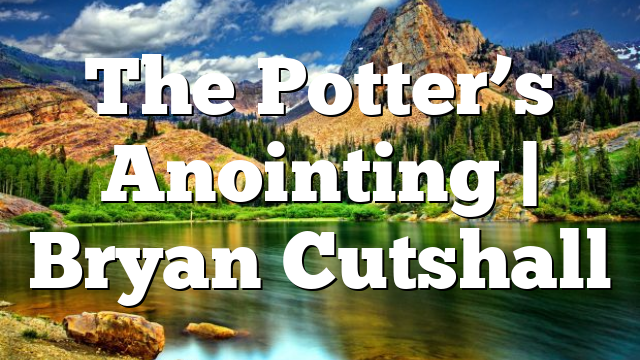 The Potter’s Anointing | Bryan Cutshall