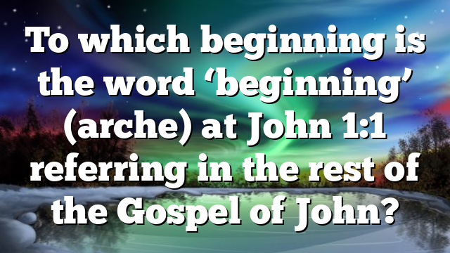 To which beginning is the word ‘beginning’ (arche) at John 1:1 referring in the rest of the Gospel of John?