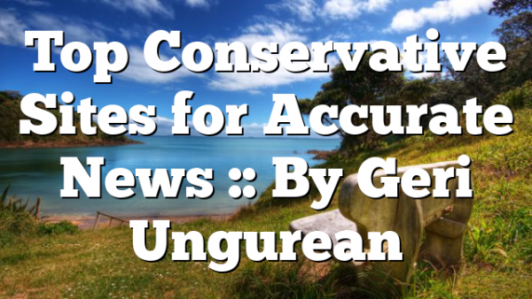 Top Conservative Sites for Accurate News :: By Geri Ungurean