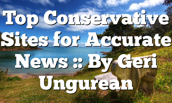 Top Conservative Sites for Accurate News :: By Geri Ungurean