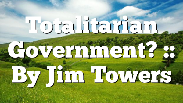 Totalitarian Government? :: By Jim Towers