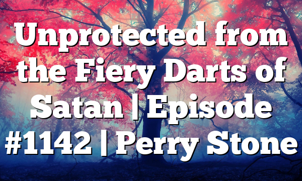 Unprotected from the Fiery Darts of Satan | Episode #1142 | Perry Stone
