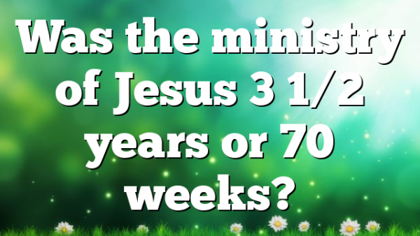 Was the ministry of Jesus 3 1/2 years or 70 weeks?