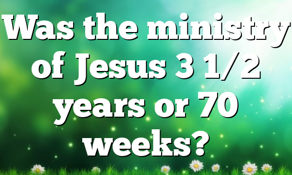 Was the ministry of Jesus 3 1/2 years or 70 weeks?