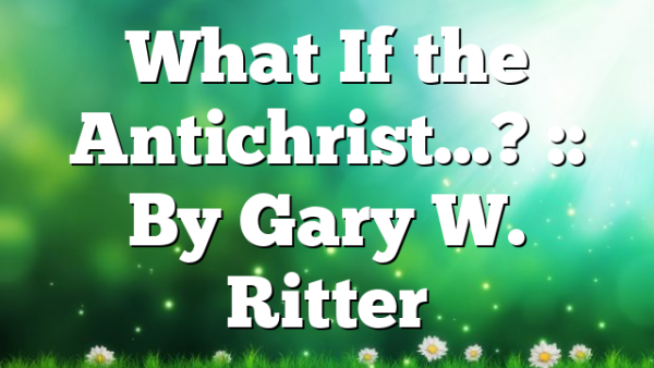 What If the Antichrist…? :: By Gary W. Ritter