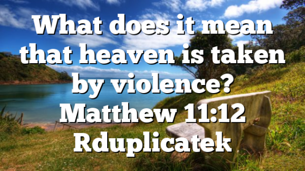 What does it mean that heaven is taken by violence? Matthew 11:12 [duplicate]