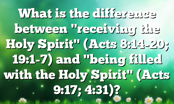 What is the difference between "receiving the Holy Spirit" (Acts 8:14-20; 19:1-7) and "being filled with the Holy Spirit" (Acts 9:17; 4:31)?