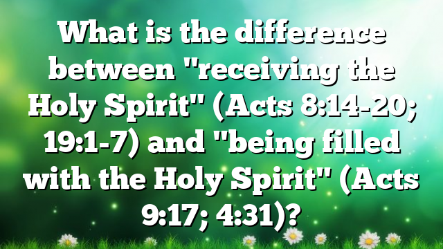 What is the difference between "receiving the Holy Spirit" (Acts 8:14-20; 19:1-7) and "being filled with the Holy Spirit" (Acts 9:17; 4:31)?
