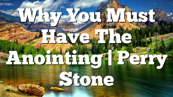 Why You Must Have The Anointing | Perry Stone