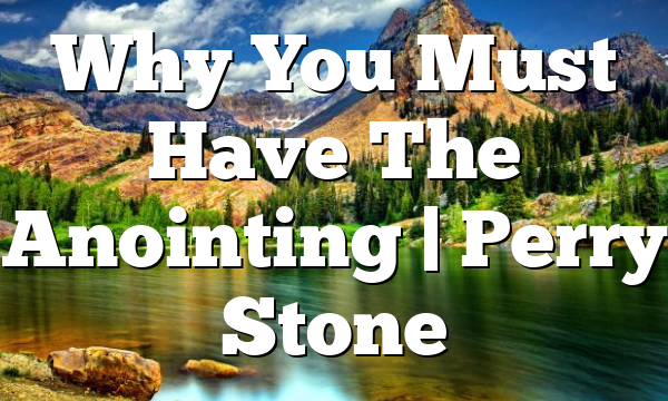 Why You Must Have The Anointing | Perry Stone