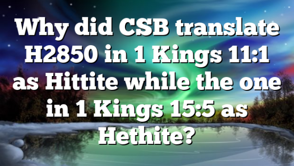 Why did CSB translate H2850 in 1 Kings 11:1 as Hittite while the one in 1 Kings 15:5 as Hethite?