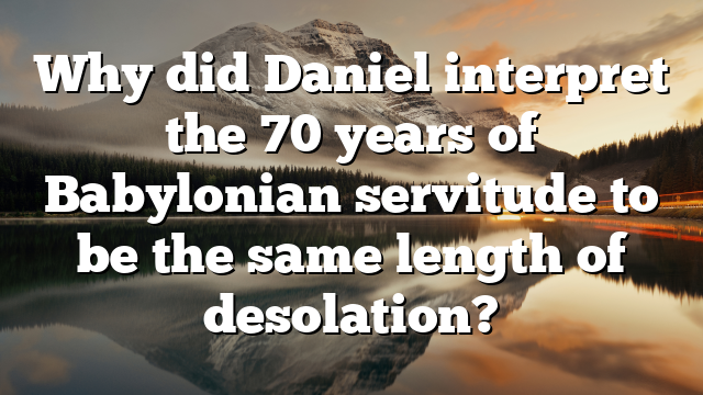 Why did Daniel interpret the 70 years of Babylonian servitude to be the same length of desolation?
