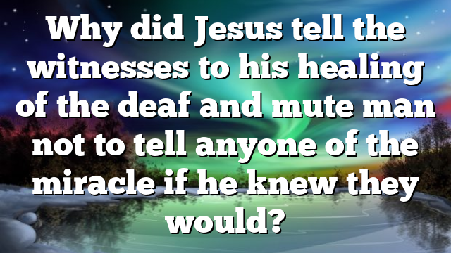 Why did Jesus tell the witnesses to his healing of the deaf and mute man not to tell anyone of the miracle if he knew they would?