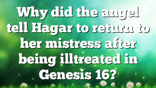 Why did the angel tell Hagar to return to her mistress after being illtreated in Genesis 16?