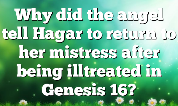 Why did the angel tell Hagar to return to her mistress after being illtreated in Genesis 16?