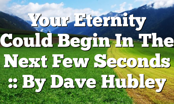 Your Eternity Could Begin In The Next Few Seconds :: By Dave Hubley