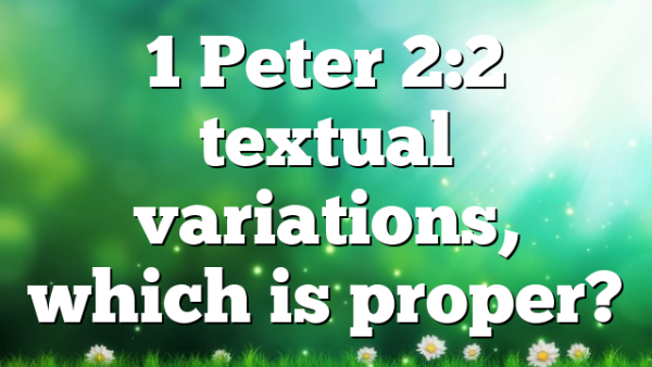 1 Peter 2:2 textual variations, which is proper?