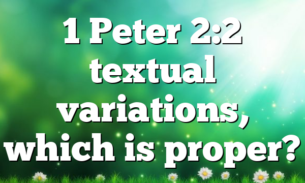 1 Peter 2:2 textual variations, which is proper?
