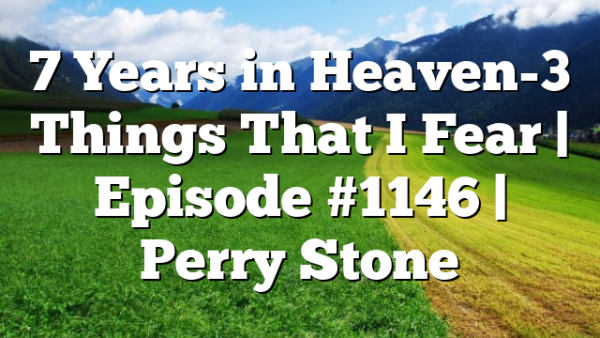 7 Years in Heaven-3 Things That I Fear | Episode #1146 | Perry Stone