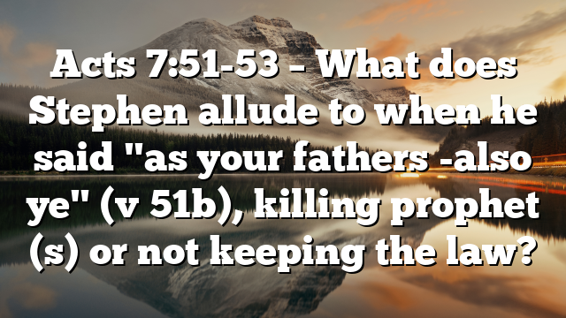 Acts 7:51-53 – What does Stephen allude to when he said "as your fathers -also ye" (v 51b), killing prophet (s) or not keeping the law?