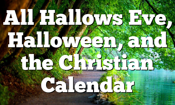 All Hallows Eve, Halloween, and the Christian Calendar