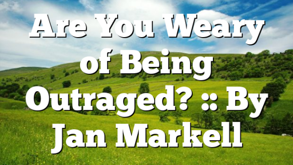 Are You Weary of Being Outraged? :: By Jan Markell