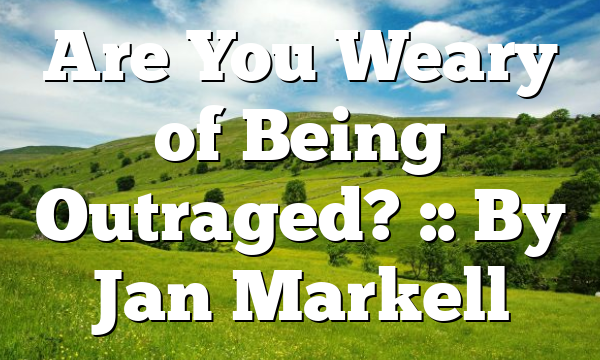 Are You Weary of Being Outraged? :: By Jan Markell