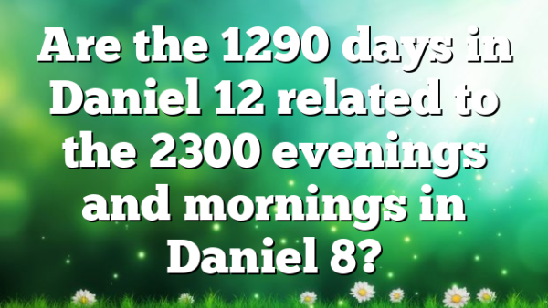 Are the 1290 days in Daniel 12 related to the 2300 evenings and mornings in Daniel 8?