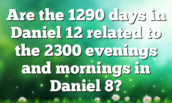 Are the 1290 days in Daniel 12 related to the 2300 evenings and mornings in Daniel 8?