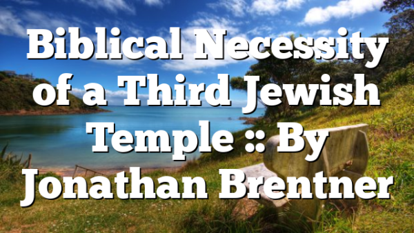 Biblical Necessity of a Third Jewish Temple :: By Jonathan Brentner