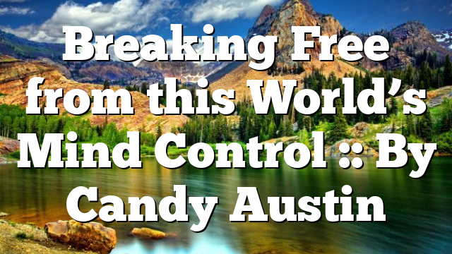 Breaking Free from this World’s Mind Control :: By Candy Austin