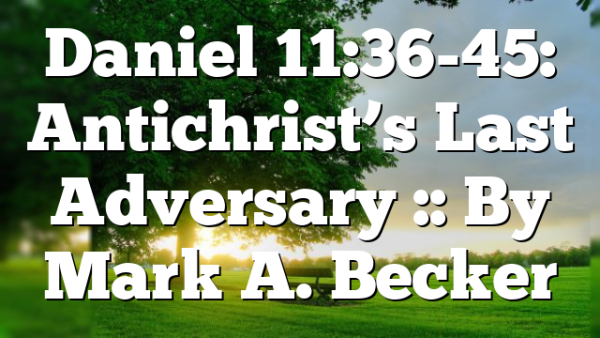 Daniel 11:36-45: Antichrist’s Last Adversary :: By Mark A. Becker