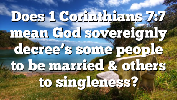 Does 1 Corinthians 7:7 mean God sovereignly decree’s some people to be married & others to singleness?