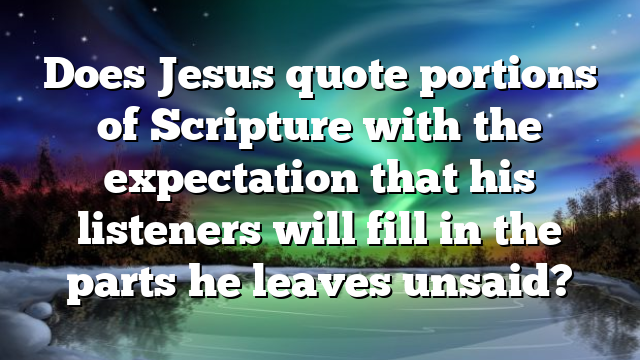 Does Jesus quote portions of Scripture with the expectation that his listeners will fill in the parts he leaves unsaid?