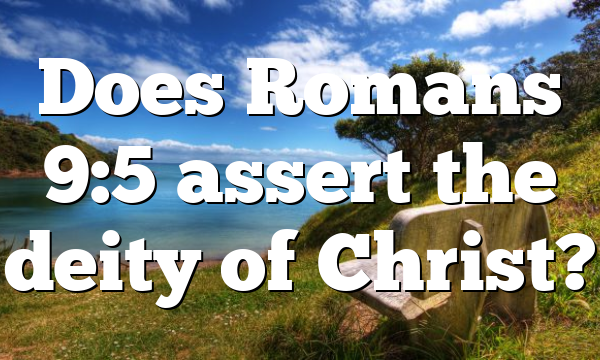 Does Romans 9:5 assert the deity of Christ?