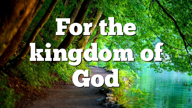 For the kingdom of God