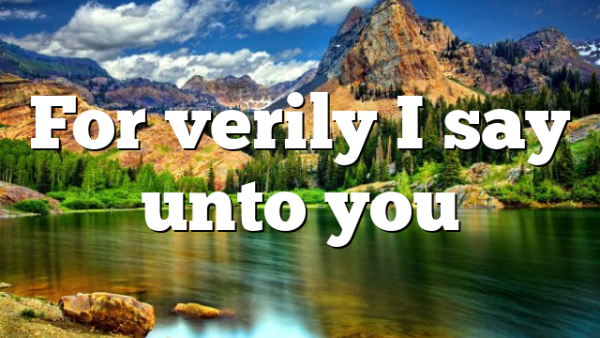 For verily I say unto you