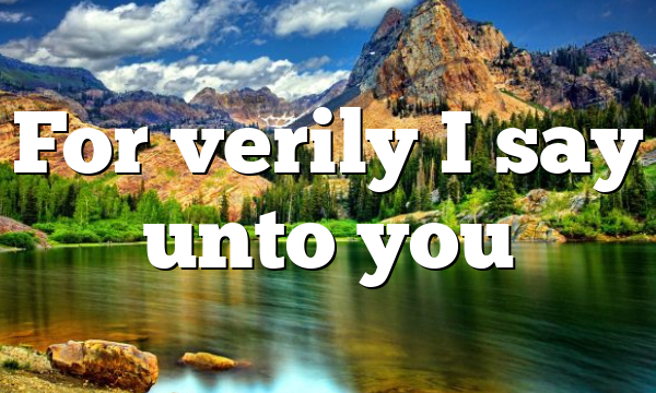For verily I say unto you