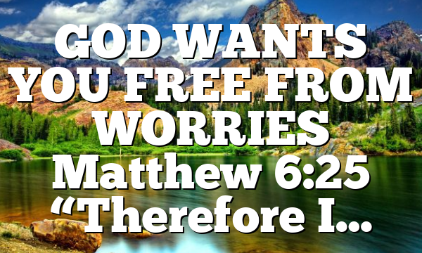 GOD WANTS YOU FREE FROM WORRIES Matthew 6:25 “Therefore I…