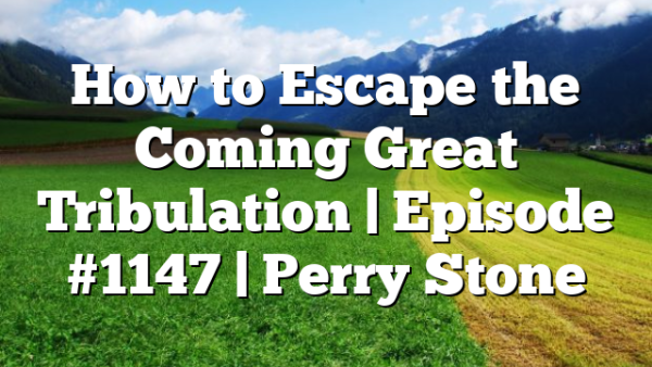 How to Escape the Coming Great Tribulation | Episode #1147 | Perry Stone