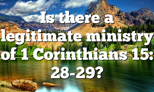 Is there a legitimate ministry of 1 Corinthians 15: 28-29?