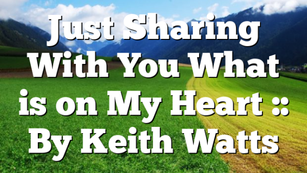 Just Sharing With You What is on My Heart :: By Keith Watts