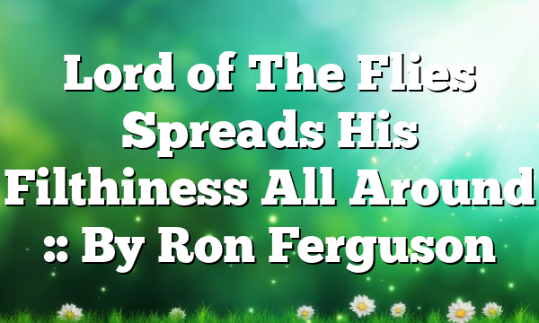Lord of The Flies Spreads His Filthiness All Around :: By Ron Ferguson