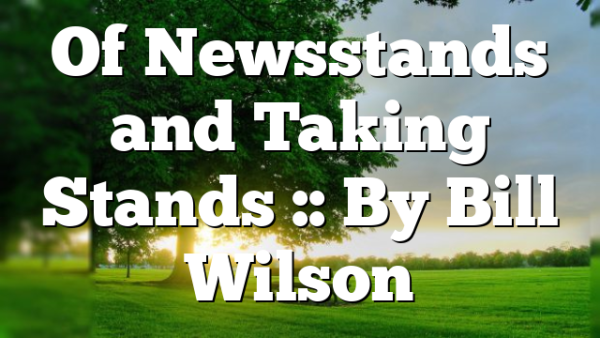 Of Newsstands and Taking Stands :: By Bill Wilson