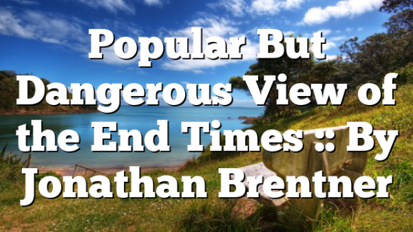 Popular But Dangerous View of the End Times :: By Jonathan Brentner